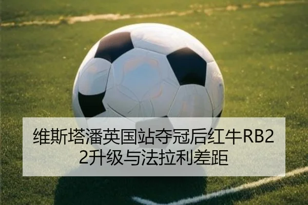 维斯塔潘英国站夺冠后红牛RB22升级与法拉利差距