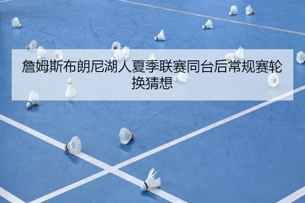 詹姆斯布朗尼湖人夏季联赛同台后常规赛轮换猜想